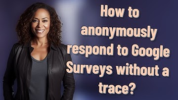 How to anonymously respond to Google Surveys without a trace?