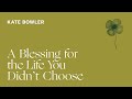 Kate Bowler — A Blessing for the Life You Didn&#39;t Choose