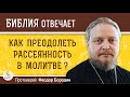 Как преодолеть рассеянность в молитве ?  Протоиерей Феодор Бородин