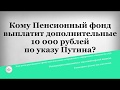 Кому Пенсионный фонд выплатит дополнительные 10 000 рублей по указу Путина