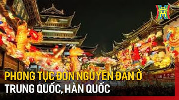 Phong tục đón Tết Nguyên đán ở Trung Quốc, Hàn Quốc | Hà Nội 18:00