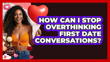 How Can I Stop Overthinking First Date Conversations? - The Love Workshop
