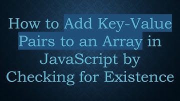 How to Add Key-Value Pairs to an Array in JavaScript by Checking for Existence