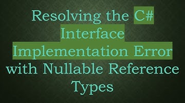 Resolving the C# Interface Implementation Error with Nullable Reference Types