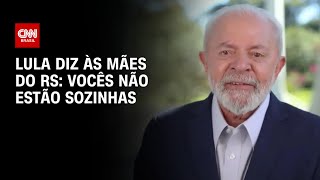 Lula diz às mães do RS: Vocês não estão sozinhas | AGORA CNN