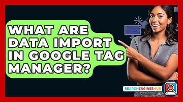 What Are Data Import In Google Tag Manager? - SearchEnginesHub.com