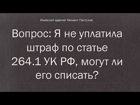 Иж Адвокат Пастухов. Вопрос: Я не уплатила штраф по статье 264.1 УК РФ, могут ли его списать?