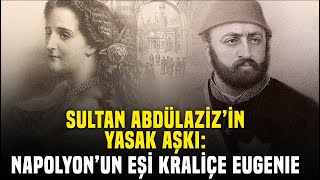 Sultan Abdulaziz ve Fransa Kraliçesi'nin Yasak Aşkı