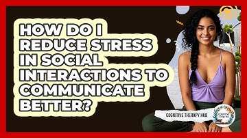How Do I Reduce Stress In Social Interactions To Communicate Better? - Cognitive Therapy Hub
