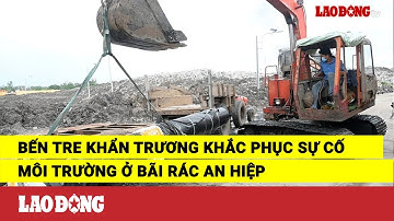 Bến Tre khẩn trương khắc phục sự cố môi trường ở bãi rác An Hiệp | Báo Lao Động