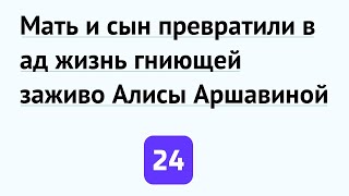 Мать и сын превратили в ад жизнь гниющей заживо Алисы Аршавиной