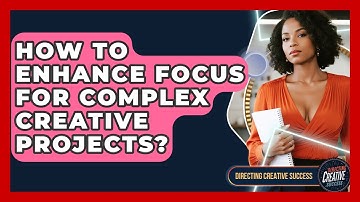 How To Enhance Focus For Complex Creative Projects? - Directing Creative Success