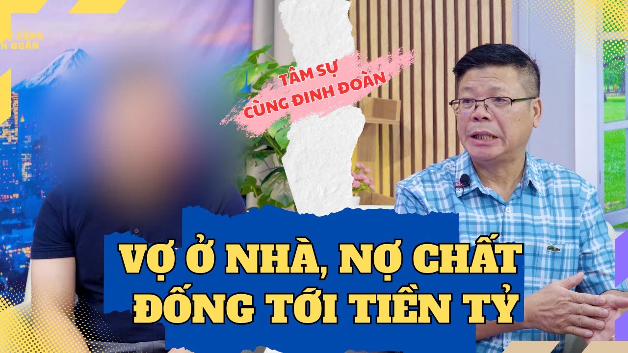 Tâm Sự Cùng Đinh Đoàn - Sự Thật Cay Đắng: Vợ Ở Nhà, Nợ Chất Đống Tới Tiền Tỷ