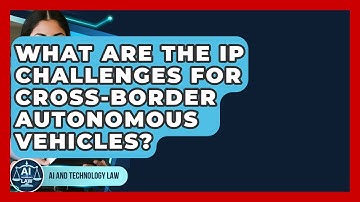 What Are The IP Challenges For Cross-Border Autonomous Vehicles? - AI and Technology Law