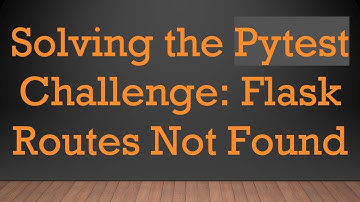 Solving the Pytest Challenge: Flask Routes Not Found