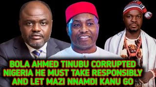 BOLA AHMED TINUBU CORRUPTED NIGERIA HE MUST TAKE RESPONSIBLY AND LET MAZI NNAMDI KANU GO