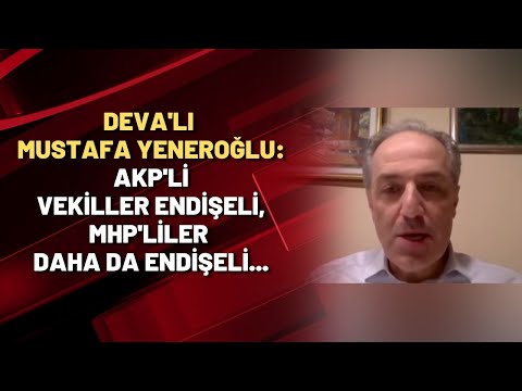 DEVA'lı Mustafa Yeneroğlu: AKP'li vekiller endişeli, MHP'liler daha da endişeli...