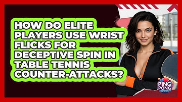 How Do Elite Players Use Wrist Flicks For Deceptive Spin In Table Tennis Counter-attacks?