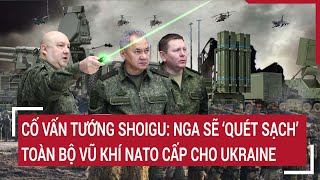 Điểm nóng thế giới: Cố vấn tướng Shoigu: Nga sẽ 'quét sạch' toàn bộ vũ khí NATO cấp cho Ukraine