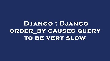 Django : Django order_by causes query to be very slow