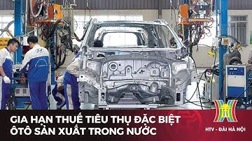 Gia hạn thuế tiêu thụ đặc biệt ôtô sản xuất trong nước | Tin tức mới nhất hôm nay