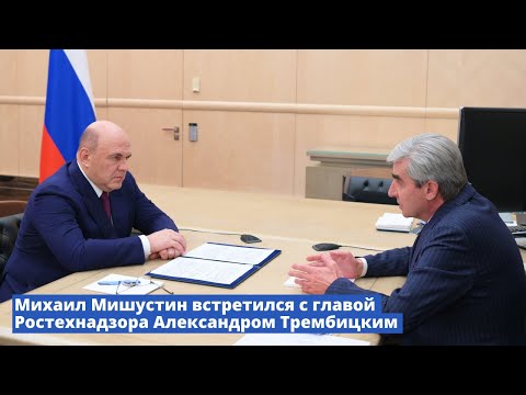 Михаил Мишустин встретился с главой Ростехнадзора Александром Трембицким