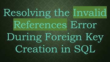 Resolving the Invalid References Error During Foreign Key Creation in SQL