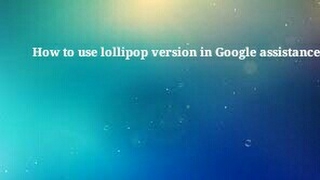How to use lollipop version on Google assistance
