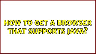 How to get a browser that supports Java? (3 Solutions!!)