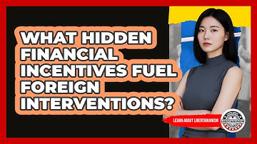 What Hidden Financial Incentives Fuel Foreign Interventions? - Learn About Libertarianism
