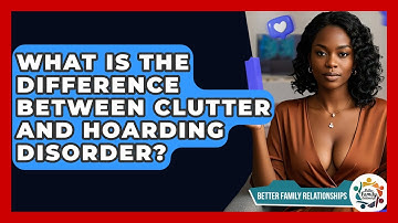What Is The Difference Between Clutter And Hoarding Disorder? - Better Family Relationships