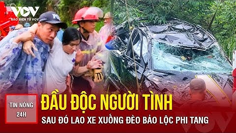 Nóng 24h: Đầu độc người tình rồi lao xe xuống đèo Bảo Lộc phi tang | Báo Điện tử VOV