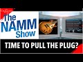 THE NAMM SHOW - Maybe its time to Pull The Plug