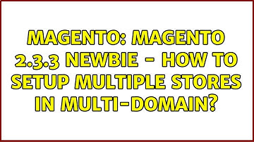 Magento: Magento 2.3.3 Newbie - How To Setup Multiple Stores in Multi-Domain?