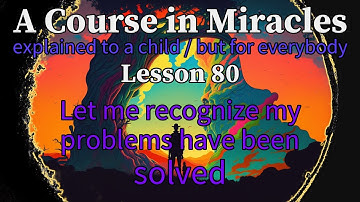 Lesson 80: Let me recognize my problems have been solved. A Course in Miracles explained to a child