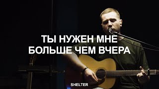 Ты нужен мне больше чем вчера | Молитвенная комната | SHELTER