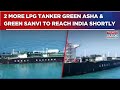 2 More LPG Tanker Green Asha And Green Sanvi To Reach India Shortly Amid Escalating Gulf Conflict