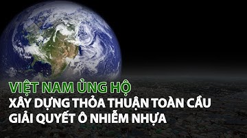 Việt Nam ủng hộ xây dựng thỏa thuận toàn cầu giải quyết Ô Nhiễm Nhựa| VTC14