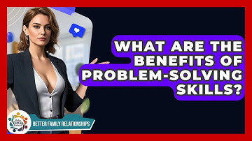 What Are The Benefits Of Problem-Solving Skills? - Better Family Relationships