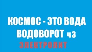 КОСМОС - ЭТО ОКЕАН ВОДЫ. ВОДОВОРОТ 3часть электролит (перезагружено)