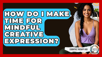 How Do I Make Time For Mindful Creative Expression? - Cognitive Therapy Hub