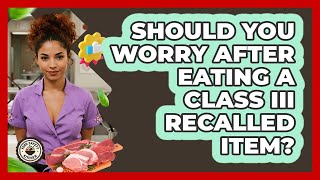 Should You Worry After Eating A Class III Recalled Item - Food Safety Kitchen