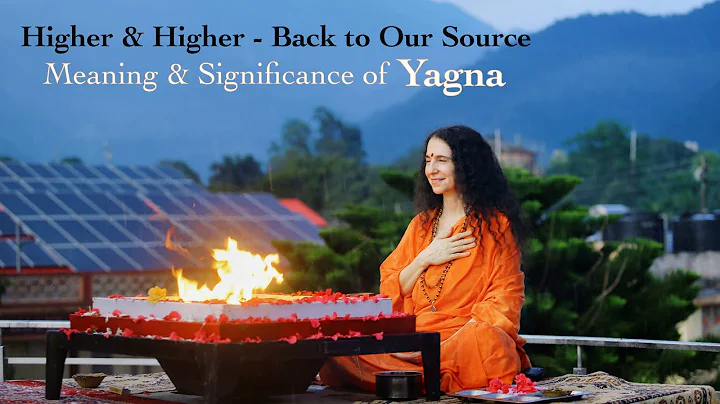 Higher & Higher Back to our Source - Meaning & Significance of Yagna