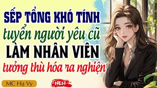 Truyện ngôn tình tổng tài: Sếp tổng tuyển người yêu cũ làm nhân viên tưởng thù hóa ra nghiện