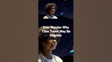 Ever Wonder Why Time Travel May Be Possible