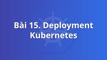 Bài 15. Deployment Kubernetes | Khoá học Kubernetes thực tế