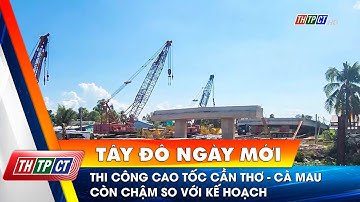 Thi công cao tốc Cần Thơ - Cà Mau còn chậm so với kế hoạch | Cần Thơ TV