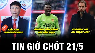 TIN GIỜ CHÓT 21/5 | VIỆT NAM ĐẠI CHIẾN INDO, ONANA SẴN SÀNG ĐÁ TIỀN ĐẠO, CHOÁNG VỚI GIÁ TRỊ ĐT ANH