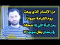 من الإنسان الذي يبعث يوم القيامة حيوانا ومن المرأة التي إذا ضحكت في رمضان بطل صومها 