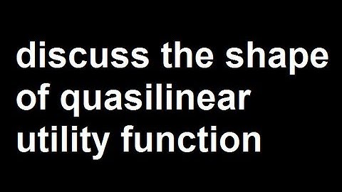 Discuss the shape of quasilinear utility function